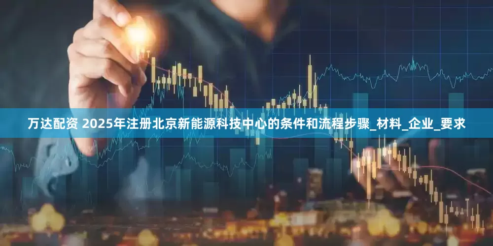 万达配资 2025年注册北京新能源科技中心的条件和流程步骤_材料_企业_要求