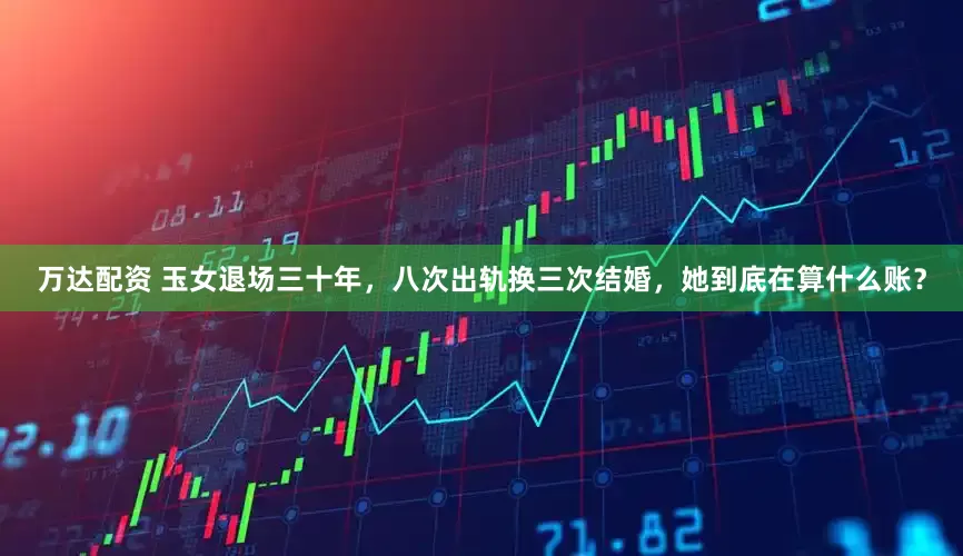 万达配资 玉女退场三十年，八次出轨换三次结婚，她到底在算什么账？