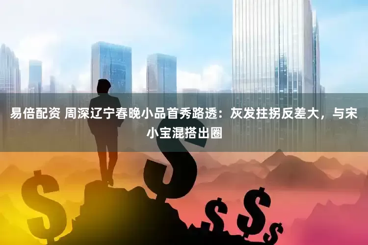 易倍配资 周深辽宁春晚小品首秀路透：灰发拄拐反差大，与宋小宝混搭出圈