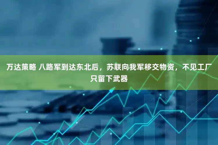 万达策略 八路军到达东北后，苏联向我军移交物资，不见工厂只留下武器