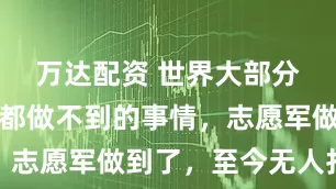 万达配资 世界大部分文明国家都做不到的事情，志愿军做到了，至今无人打破