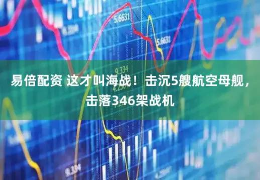 易倍配资 这才叫海战！击沉5艘航空母舰，击落346架战机